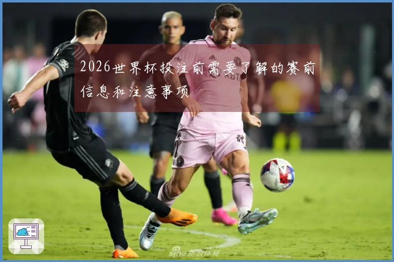 2026世界杯投注前需要了解的赛前信息和注意事项