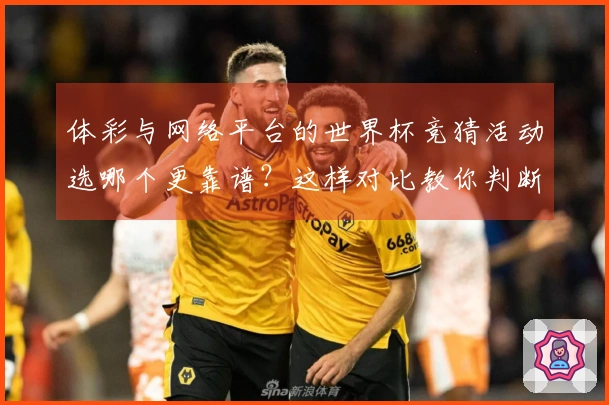 体彩与网络平台的世界杯竞猜活动选哪个更靠谱？这样对比教你判断