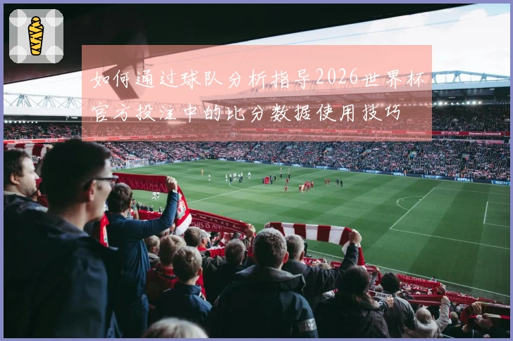 如何通过球队分析指导2026世界杯官方投注中的比分数据使用技巧