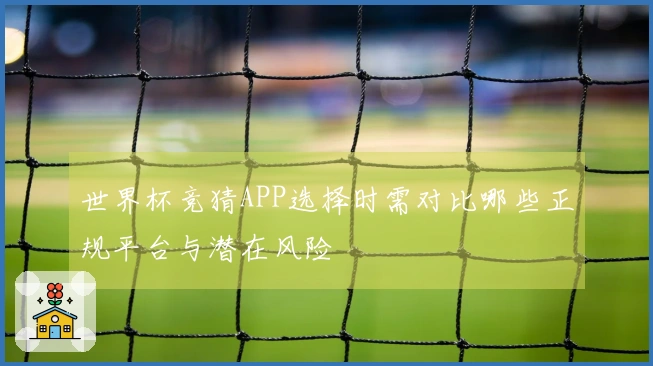 世界杯竞猜APP选择时需对比哪些正规平台与潜在风险