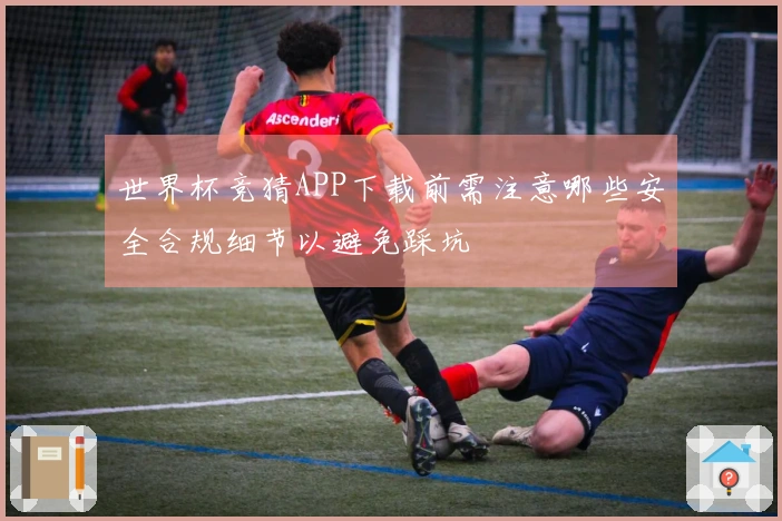 世界杯竞猜APP下载前需注意哪些安全合规细节以避免踩坑