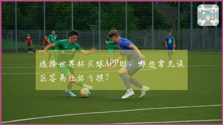 选择世界杯买球APP时，哪些常见误区容易让你亏损？