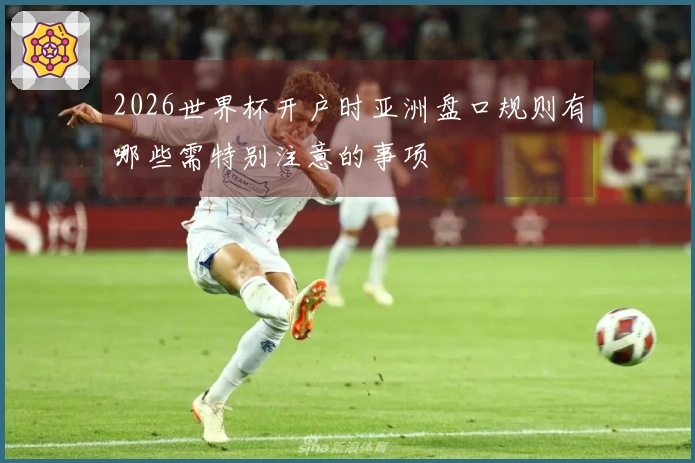 2026世界杯开户时亚洲盘口规则有哪些需特别注意的事项