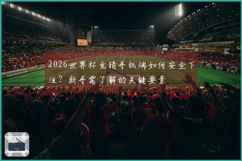 2026世界杯竞猜手机端如何安全下注？新手需了解的关键要素