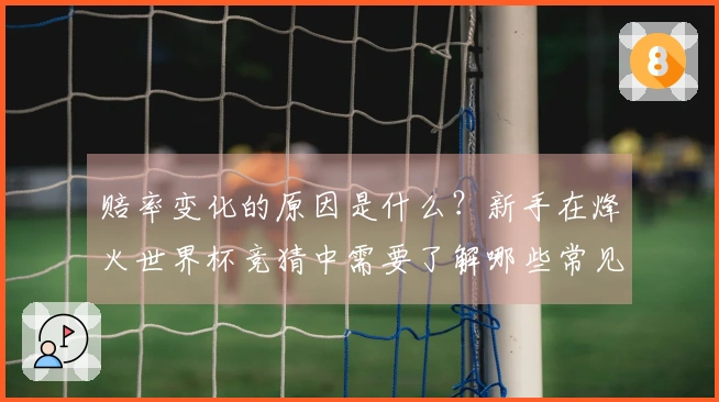 赔率变化的原因是什么？新手在烽火世界杯竞猜中需要了解哪些常见误区