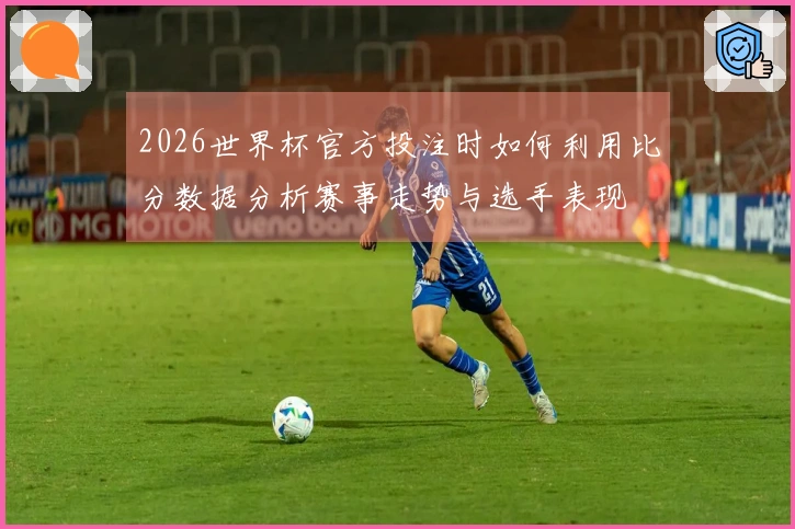 2026世界杯官方投注时如何利用比分数据分析赛事走势与选手表现