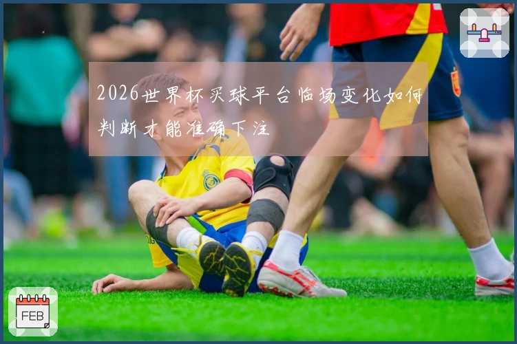 2026世界杯买球平台临场变化如何判断才能准确下注