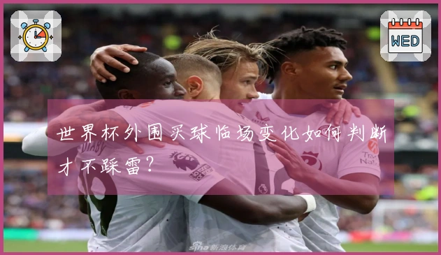 世界杯外围买球临场变化如何判断才不踩雷？