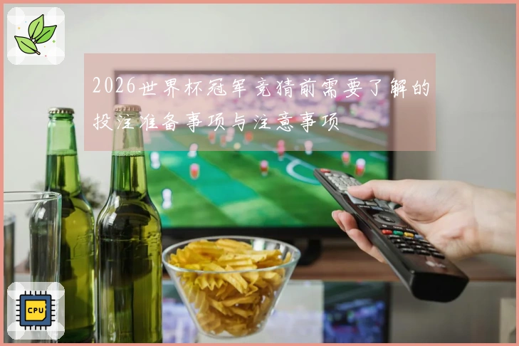 2026世界杯冠军竞猜前需要了解的投注准备事项与注意事项