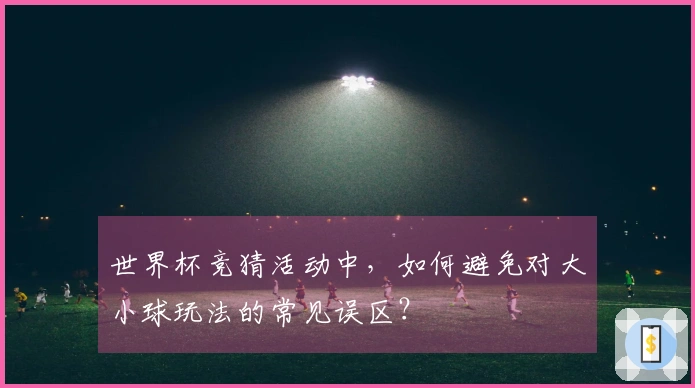 世界杯竞猜活动中，如何避免对大小球玩法的常见误区？