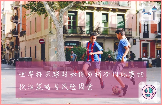 世界杯买球时如何分析冷门比赛的投注策略与风险因素