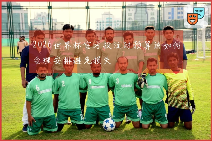 2026世界杯官方投注时预算该如何合理安排避免损失