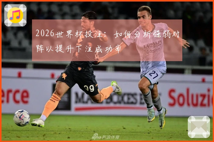 2026世界杯投注：如何分析强弱对阵以提升下注成功率