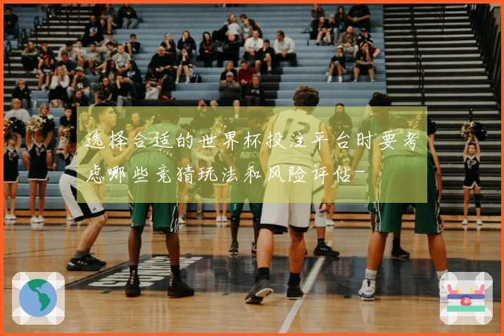 选择合适的世界杯投注平台时要考虑哪些竞猜玩法和风险评估-