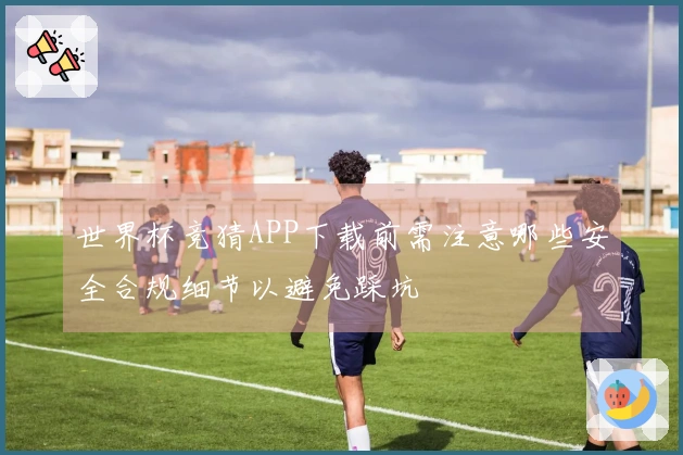 世界杯竞猜APP下载前需注意哪些安全合规细节以避免踩坑