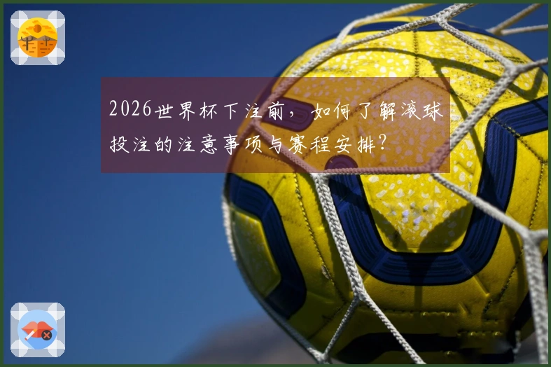 2026世界杯下注前，如何了解滚球投注的注意事项与赛程安排？
