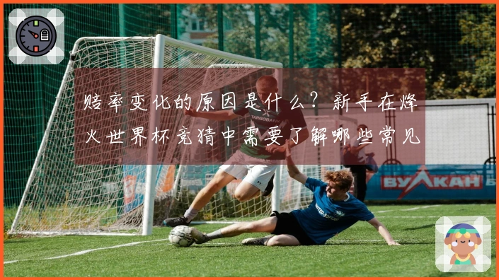 赔率变化的原因是什么？新手在烽火世界杯竞猜中需要了解哪些常见误区