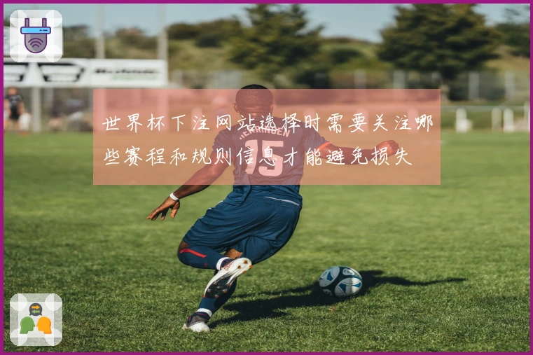 世界杯下注网站选择时需要关注哪些赛程和规则信息才能避免损失