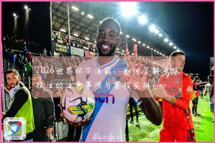 2026世界杯下注前，如何了解滚球投注的注意事项与赛程安排？