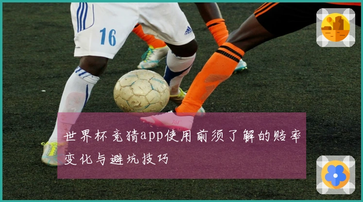 世界杯竞猜app使用前须了解的赔率变化与避坑技巧