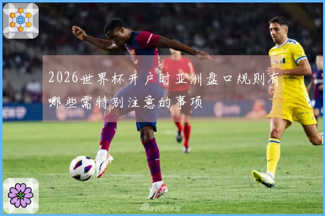 2026世界杯开户时亚洲盘口规则有哪些需特别注意的事项