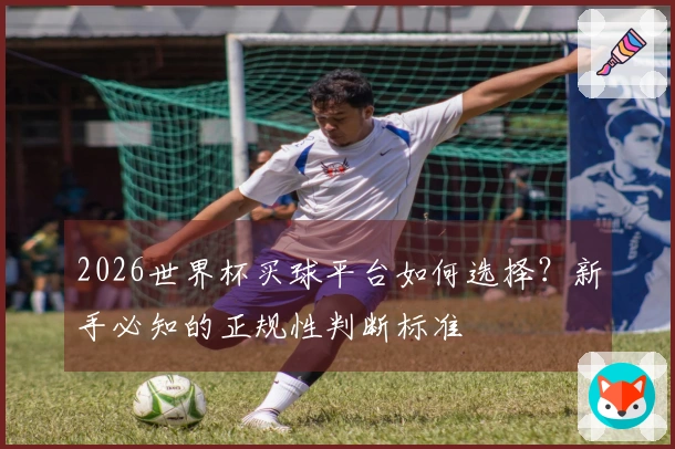 2026世界杯买球平台如何选择？新手必知的正规性判断标准