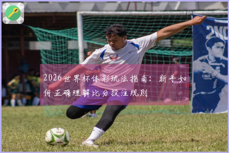 2026世界杯体彩玩法指南：新手如何正确理解比分投注规则