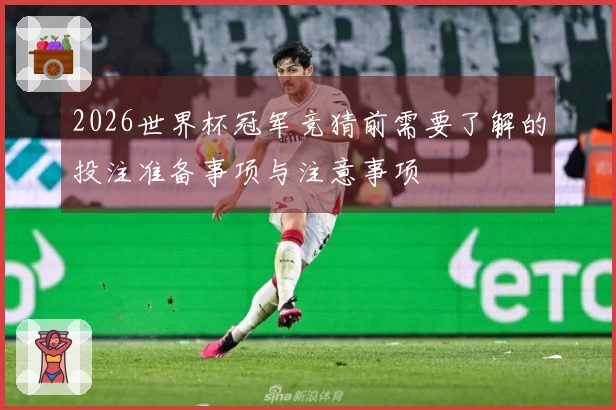 2026世界杯冠军竞猜前需要了解的投注准备事项与注意事项