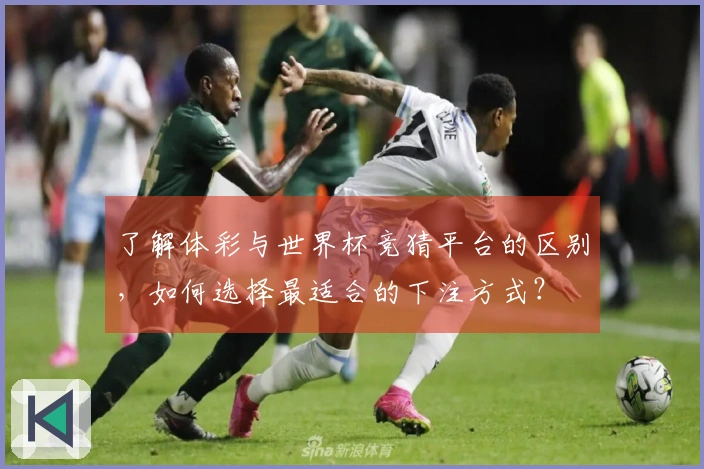 了解体彩与世界杯竞猜平台的区别,如何选择最适合的下注方式?