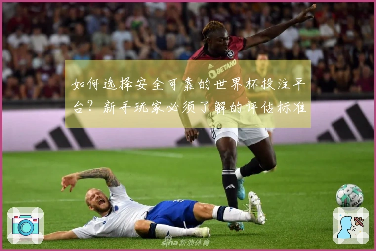 如何选择安全可靠的世界杯投注平台？新手玩家必须了解的评估标准与注意事项