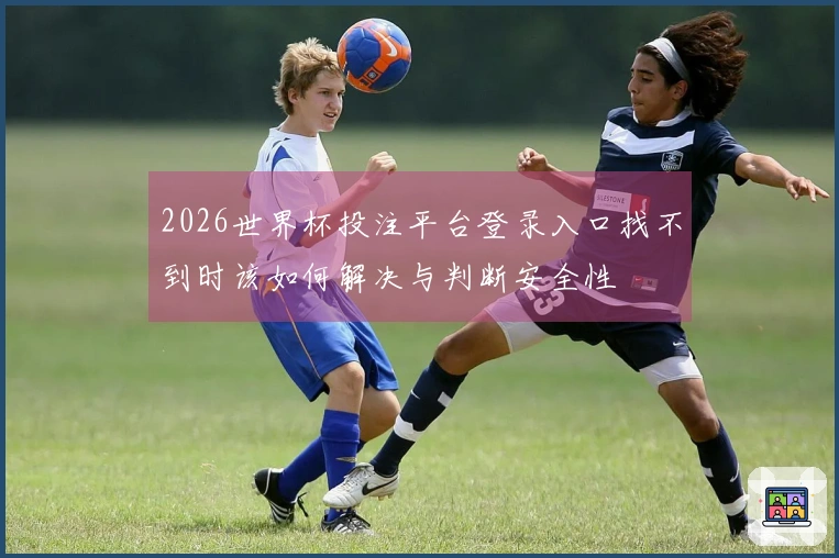 2026世界杯投注平台登录入口找不到时该如何解决与判断安全性