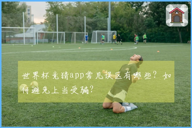 世界杯竞猜app常见误区有哪些？如何避免上当受骗？